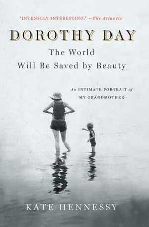 Dorothy Day: The World Will Be Saved by Beauty: An Intimate Portrait of My Grandmother by Kate Hennessy