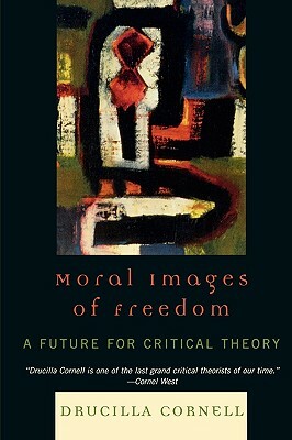 Moral Images of Freedom: A Future for Critical Theory by Drucilla Cornell