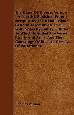 The Diary Of Thomas Vernon - A Loyalist, Banished From Newport By The Rhode Island General Assembly In 1770. With Notes By Sidney S. Rider. To Which I by Thomas Vernon