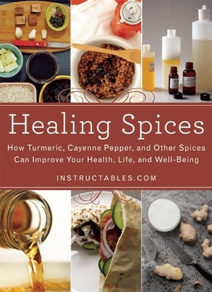 Healing Spices: How Turmeric, Cayenne Pepper, and Other Spices Can Improve Your Health, Life, and Well-Being by Instructables.com