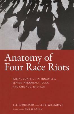 Anatomy of Four Race Riots: Racial Conflict in Knoxville, Elaine (Arkansas), Tulsa, and Chicago, 1919-1921 by Lee E. Williams, Roy Wilkins