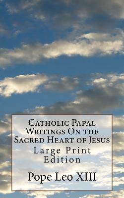 Catholic Papal Writings On the Sacred Heart of Jesus: Large Print Edition by Pope Leo XIII, Pope Pius XI