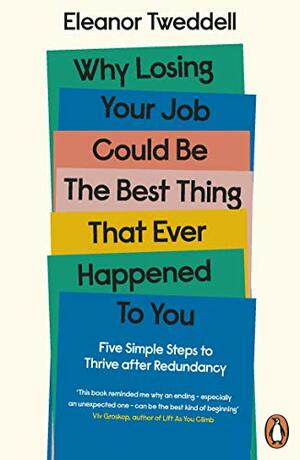 Why Losing Your Job Could be the Best Thing That Ever Happened to You: Five Simple Steps to Thrive after Redundancy by Eleanor Tweddell