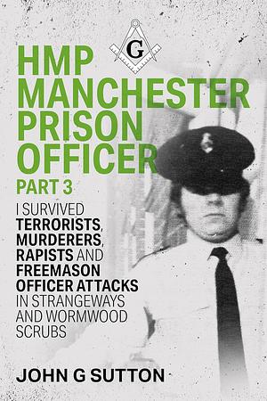 HMP Manchester Prison Officer Part 3: I Survived Terrorists, Murderers, Rapists and Freemason Officer Attacks in Strangeways and Wormwood Scrubs by John Sutton