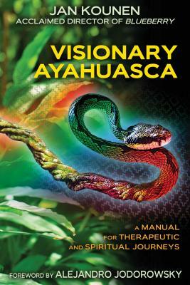Visionary Ayahuasca: A Manual for Therapeutic and Spiritual Journeys by Jan Kounen