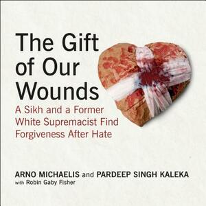 The Gift of Our Wounds: A Sikh and a Former White Supremacist Find Forgiveness After Hate by Pardeep Singh Kaleka, Arno Michaelis
