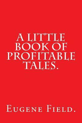 A Little Book of Profitable Tales by Eugene Field. by Eugene Field