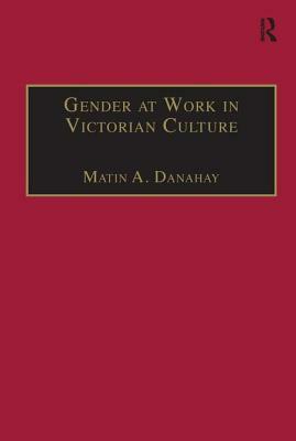 Gender at Work in Victorian Culture: Literature, Art and Masculinity by Martin A. Danahay
