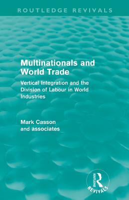 Multinationals and World Trade: Vertical Integration and the Division of Labour in World Industries by Mark Casson