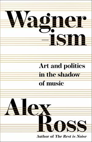 Wagnerism: Art and Politics in the Shadow of Music by Alex Ross