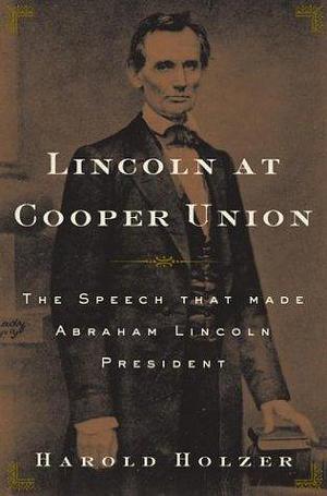 Lincoln at Cooper Union : The Speech That Made Abraham Lincoln President by Harold Holzer, Harold Holzer