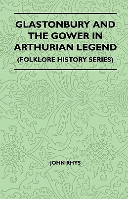 Glastonbury And The Gower In Arthurian Legend (Folklore History Series) by John Rhys