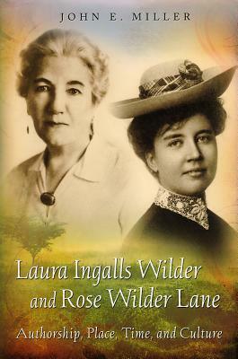 Laura Ingalls Wilder and Rose Wilder Lane, Volume 1: Authorship, Place, Time, and Culture by John E. Miller