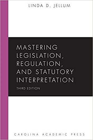 Mastering Legislation, Regulation, and Statutory Interpretation, Third Edition by Linda D. Jellum