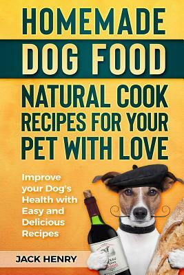 Homemade Dog Food Natural Cook Recipes for your Pet with Love: Improve your Dog's Health with Easy and Delicious Recipes by Jack Henry