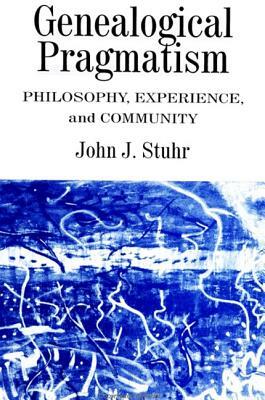 Genealogical Pragmatism: Philosophy, Experience, and Community by John J. Stuhr