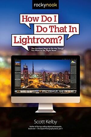 How Do I Do That In Lightroom?: The Quickest Ways to Do the Things You Want to Do, Right Now! by Scott Kelby