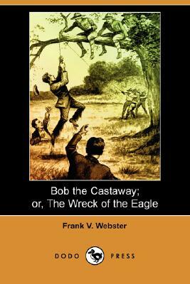 Bob the Castaway; Or, the Wreck of the Eagle (Dodo Press) by Frank V. Webster