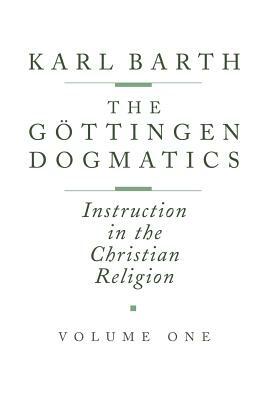 The Göttingen Dogmatics: Instruction in the Christian Religion by Karl Barth