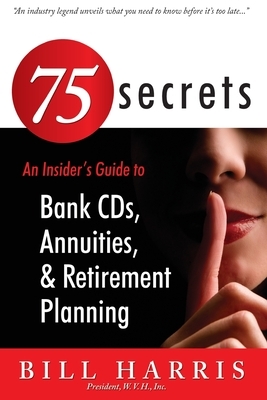 75 SECRETS An Insider's Guide to: Bank CDs, Annuities, and Retirement Planning by Bill Harris