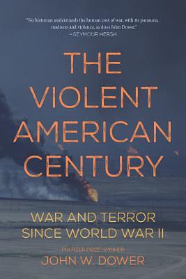 The Violent American Century: War and Terror Since World War II by John W. Dower