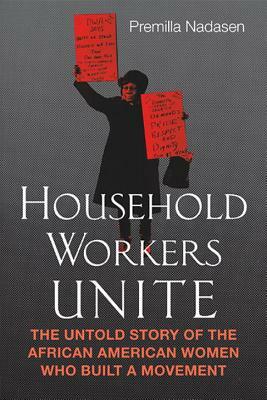 Household Workers Unite: The Untold Story of African American Women Who Built a Movement by Premilla Nadasen