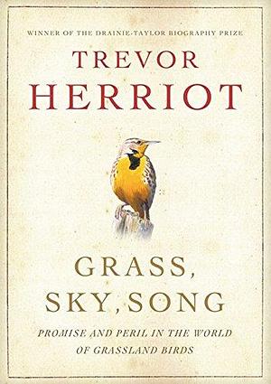 Grass, Sky, Song: Promise And Peril In World Of Grassland Birds by Trevor Herriot, Trevor Herriot