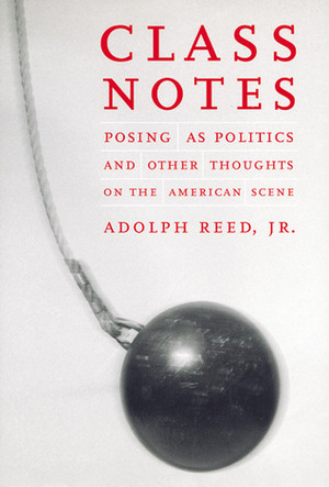 Class Notes: Posing As Politics and Other Thoughts on the American Scene by Adolph L. Reed Jr.