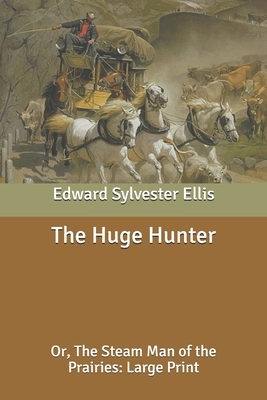 The Huge Hunter: Or, The Steam Man of the Prairies: Large Print by Edward Sylvester Ellis