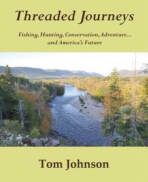 Threaded Journeys: Fishing, Hunting, Conservation, Adventure...and America's Future by Tom Johnson