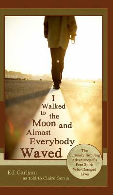 I Walked to the Moon and Almost Everybody Waved; The Curiously Inspiring Adventures of a Free Spirit Who Changed Lives by Ed Carlson