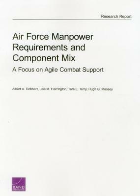 Air Force Manpower Requirements and Component Mix: A Focus on Agile Combat Support by Albert A. Robbert, Tara L. Terry, Lisa M. Harrington