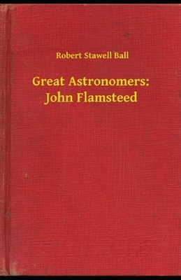 Great Astronomers: John Flamsteed Illustrated by Robert Stawell Ball