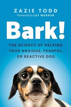 Bark!: The Science of Helping Your Anxious, Fearful, or Reactive Dog by Zazie Todd, Zazie Todd