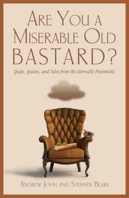 Are You a Miserable Old Bastard?: Quips, Quotes, and Tales from the Eternally Pessimistic by Andrew John, Stephen Blake