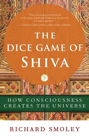 The Dice Game of Shiva: How Consciousness Creates the Universe by Richard Smoley