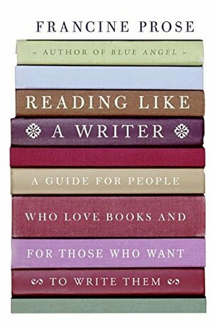 Reading Like a Writer: A Guide for People Who Love Books and for Those Who Want to Write Them by Francine Prose