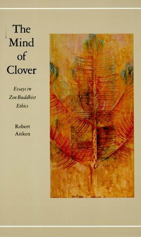 The Mind of Clover: Essays in Zen Buddhist Ethics by Robert Aitken