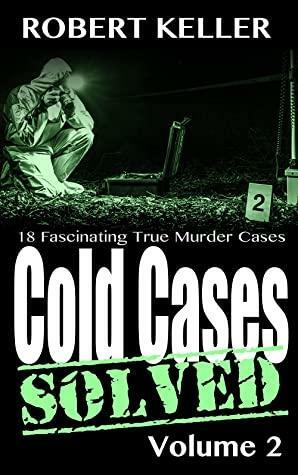 Cold Cases: Solved Volume 2: 18 Fascinating True Crime Cases by Robert Keller