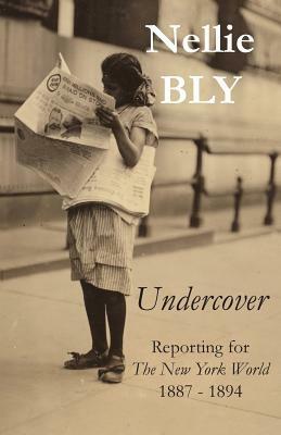 Undercover: Reporting for the New York World 1887 - 1894 by Tom Streissguth, Nellie Bly