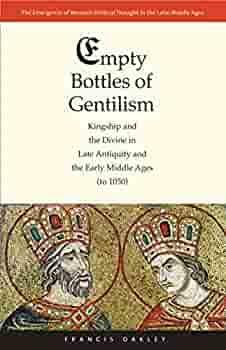 Empty Bottles of Gentilism: Kingship and the Divine in Late Antiquity and the Early Middle Ages by Francis Oakley