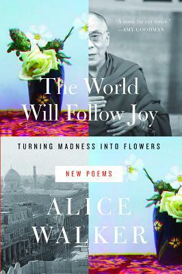 The World Will Follow Joy: Turning Madness Into Flowers (New Poems) by Alice Walker