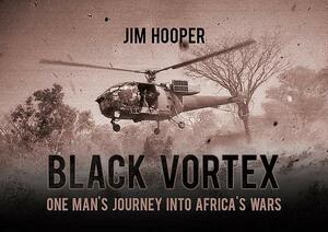 Black Vortex: One Man's Journey Into Africa's Wars by Jim Hooper