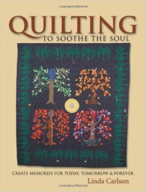 Quilting to Soothe the Soul: Create Memories for Today, Tomorrow & Forever by Linda Carlson