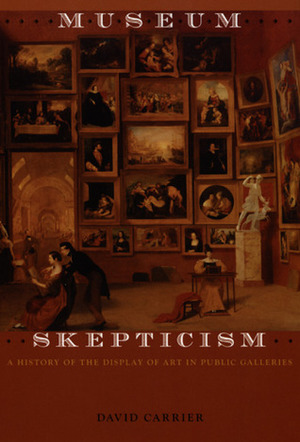Museum Skepticism: A History of the Display of Art in Public Galleries by David Carrier