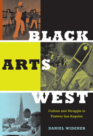 Black Arts West: Culture and Struggle in Postwar Los Angeles by Daniel Widener