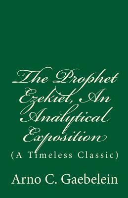 The Prophet Ezekiel, An Analytical Exposition: (A Timeless Classic) by Arno C. Gaebelein