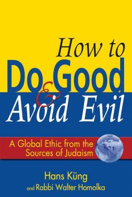 How to Do Good & Avoid Evil: A Global Ethic from the Sources of Judaism by Walter Homolka, Hans Küng