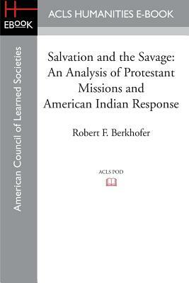Salvation and the Savage: An Analysis of Protestant Missions and American Indian Response by Robert F. Berkhofer