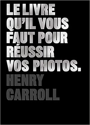Le Livre qu'il vous faut pour réussir vos photos by Henry Carroll
